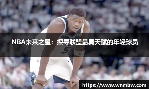 NBA未来之星：探寻联盟最具天赋的年轻球员